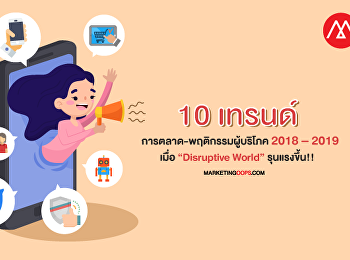 10 เทรนด์การตลาด-พฤติกรรมผู้บริโภค 2018
– 2019 เมื่อ“Disruptive World”
รุนแรงขึ้น!!